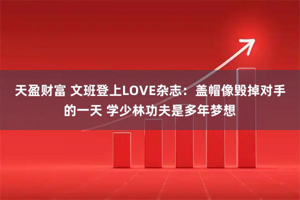 天盈财富 文班登上LOVE杂志：盖帽像毁掉对手的一天 学少林功夫是多年梦想