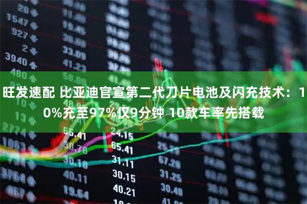 旺发速配 比亚迪官宣第二代刀片电池及闪充技术：10%充至97%仅9分钟 10款车率先搭载
