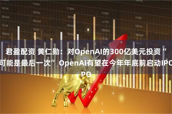 君盈配资 黄仁勋：对OpenAI的300亿美元投资“可能是最后一次” OpenAI有望在今年年底前启动IPO