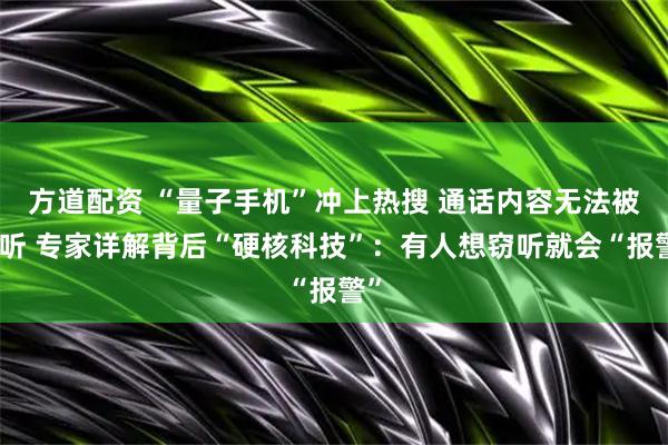 方道配资 “量子手机”冲上热搜 通话内容无法被窃听 专家详解背后“硬核科技”：有人想窃听就会“报警”