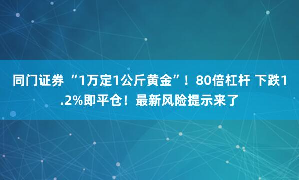 同门证券 “1万定1公斤黄金”！80倍杠杆 下跌1.2%即平仓！最新风险提示来了