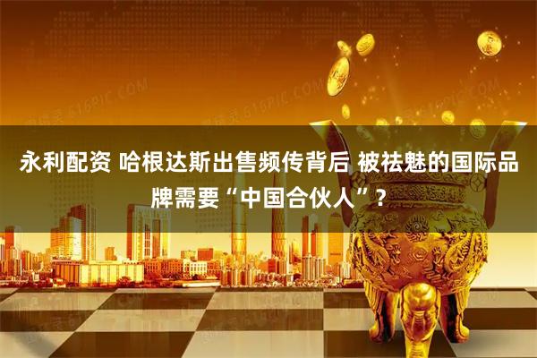 永利配资 哈根达斯出售频传背后 被祛魅的国际品牌需要“中国合伙人”？