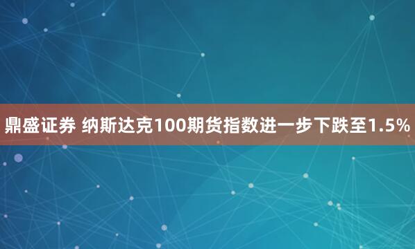 鼎盛证券 纳斯达克100期货指数进一步下跌至1.5%