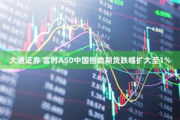 大通证券 富时A50中国指数期货跌幅扩大至1%
