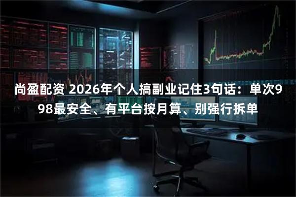 尚盈配资 2026年个人搞副业记住3句话：单次998最安全、有平台按月算、别强行拆单