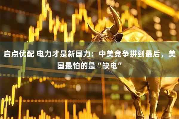 启点优配 电力才是新国力：中美竞争拼到最后，美国最怕的是“缺电”