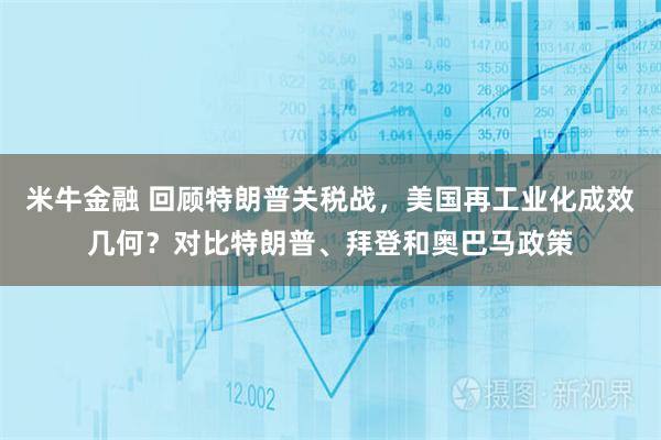 米牛金融 回顾特朗普关税战，美国再工业化成效几何？对比特朗普、拜登和奥巴马政策