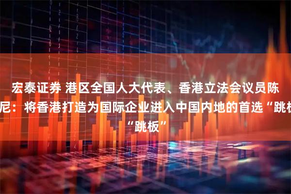 宏泰证券 港区全国人大代表、香港立法会议员陈仲尼：将香港打造为国际企业进入中国内地的首选“跳板”