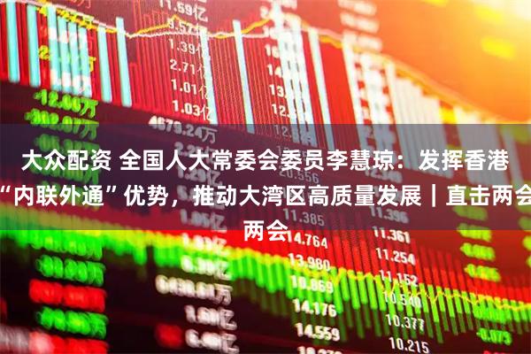 大众配资 全国人大常委会委员李慧琼：发挥香港“内联外通”优势，推动大湾区高质量发展｜直击两会