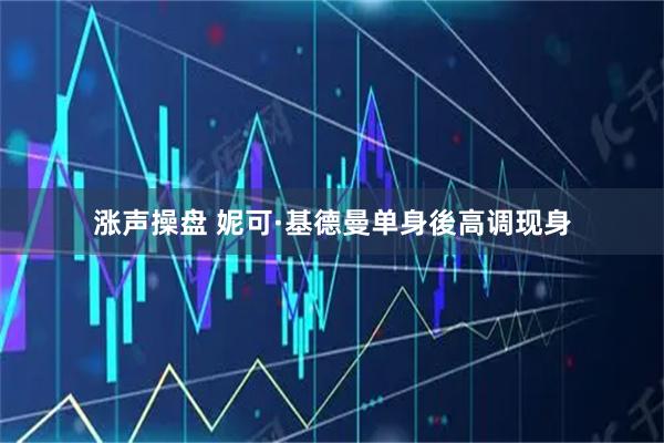 涨声操盘 妮可·基德曼单身後高调现身