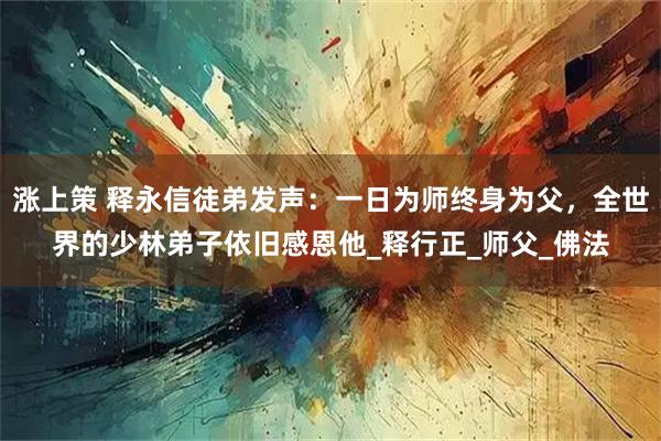 涨上策 释永信徒弟发声：一日为师终身为父，全世界的少林弟子依旧感恩他_释行正_师父_佛法
