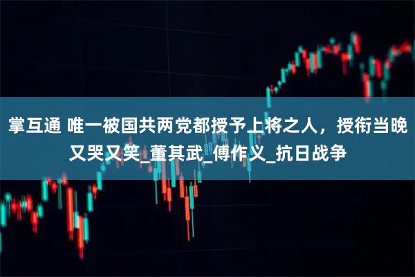 掌互通 唯一被国共两党都授予上将之人，授衔当晚又哭又笑_董其武_傅作义_抗日战争