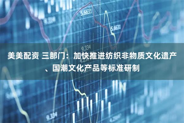 美美配资 三部门：加快推进纺织非物质文化遗产、国潮文化产品等标准研制