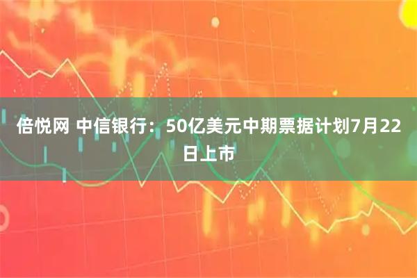 倍悦网 中信银行：50亿美元中期票据计划7月22日上市