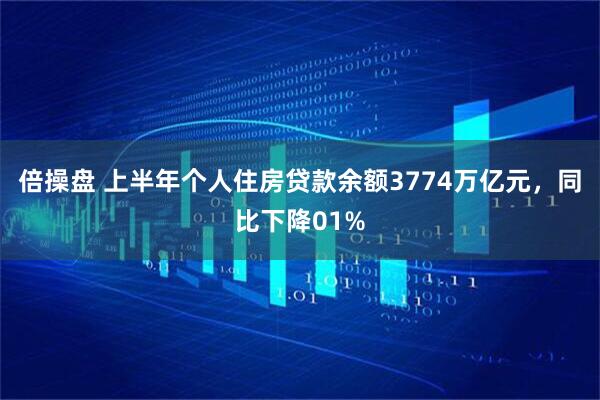 倍操盘 上半年个人住房贷款余额3774万亿元，同比下降01%