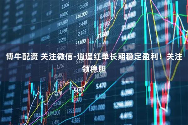 博牛配资 关注微信-逍遥红单长期稳定盈利！关注领稳胆