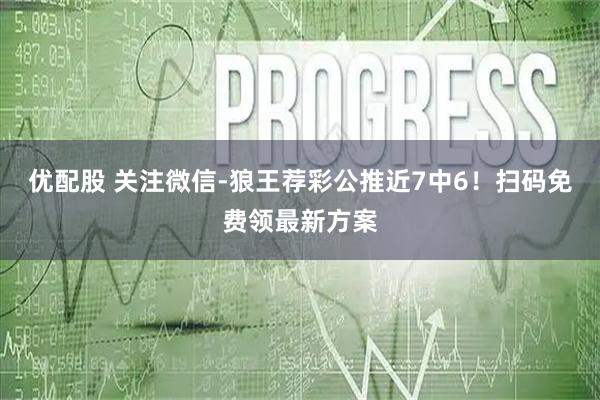 优配股 关注微信-狼王荐彩公推近7中6！扫码免费领最新方案