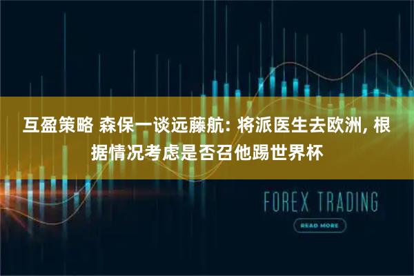 互盈策略 森保一谈远藤航: 将派医生去欧洲, 根据情况考虑是否召他踢世界杯