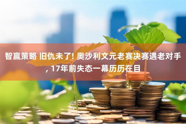 智赢策略 旧仇未了! 奥沙利文元老赛决赛遇老对手, 17年前失态一幕历历在目
